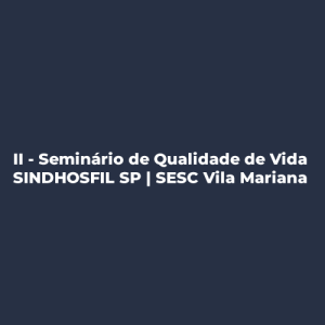 II – Seminário de Qualidade de Vida SINDHOSFIL SP   SESC Vila Mariana